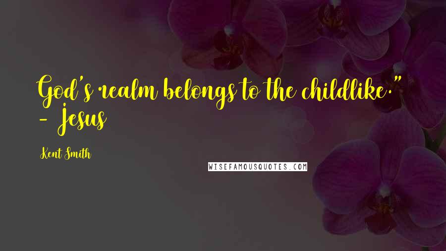 Kent Smith Quotes: God's realm belongs to the childlike." - Jesus