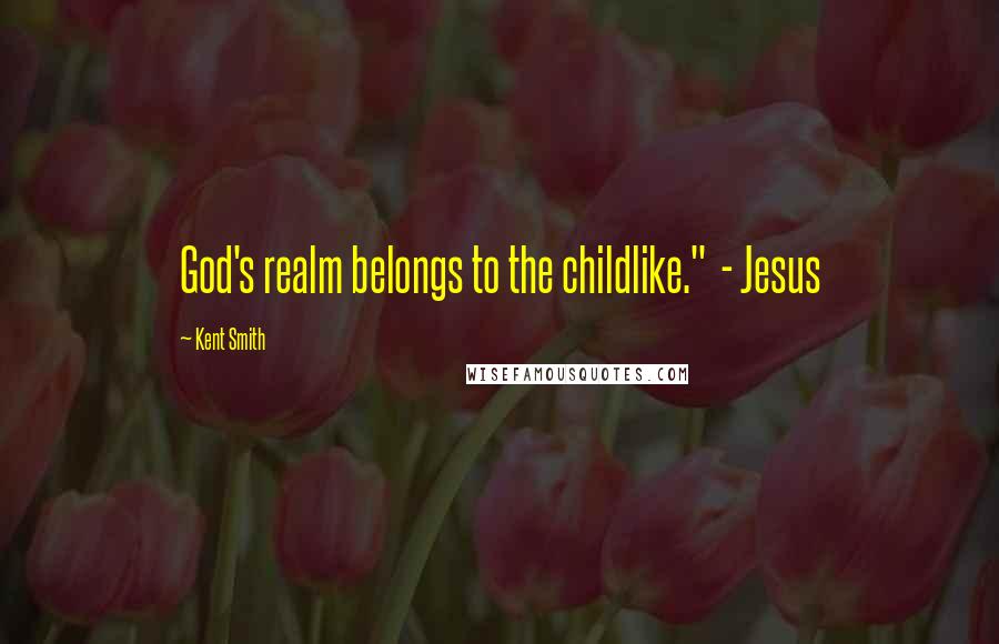 Kent Smith Quotes: God's realm belongs to the childlike."  - Jesus