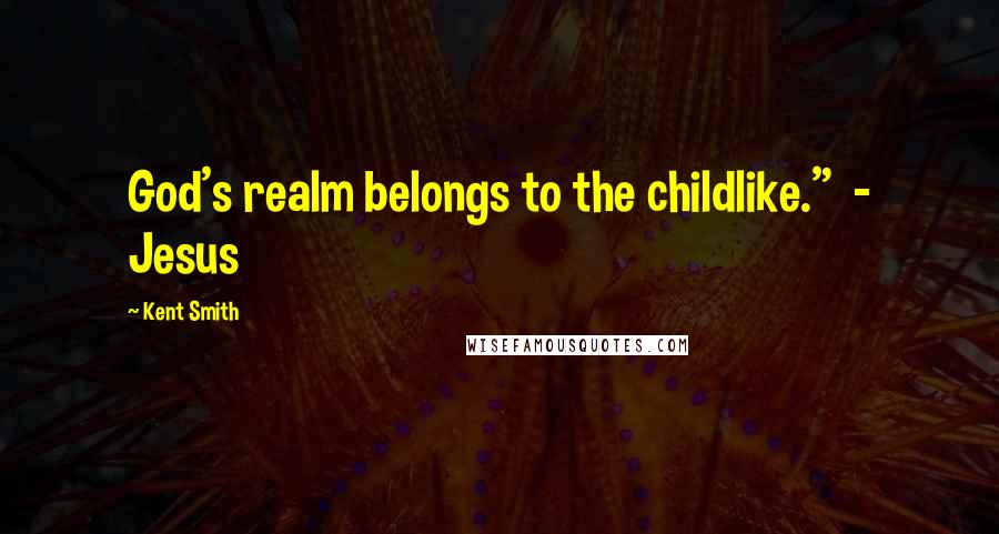 Kent Smith Quotes: God's realm belongs to the childlike."  - Jesus