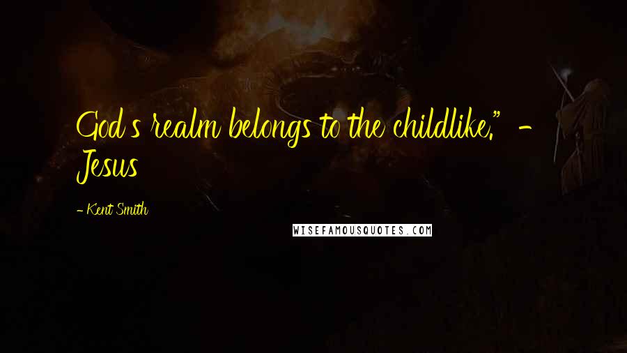 Kent Smith Quotes: God's realm belongs to the childlike."  - Jesus