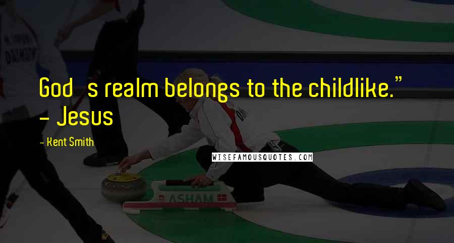 Kent Smith Quotes: God's realm belongs to the childlike." - Jesus