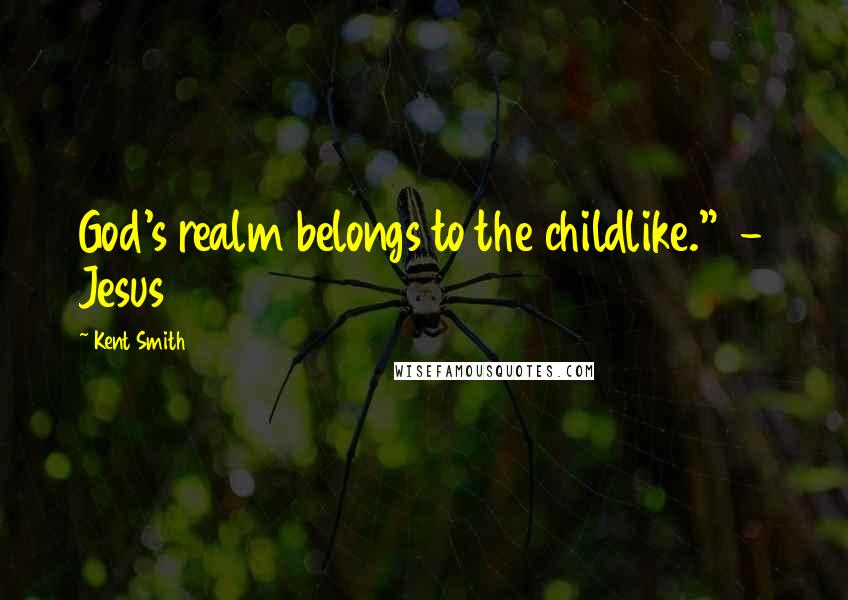 Kent Smith Quotes: God's realm belongs to the childlike." - Jesus