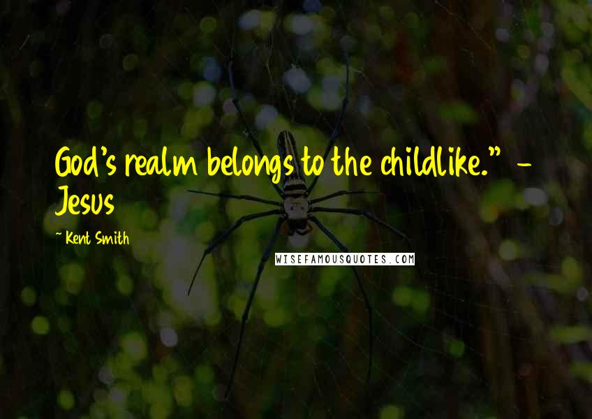 Kent Smith Quotes: God's realm belongs to the childlike."  - Jesus