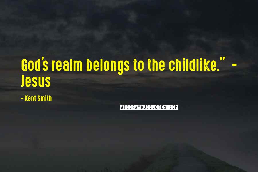 Kent Smith Quotes: God's realm belongs to the childlike."  - Jesus