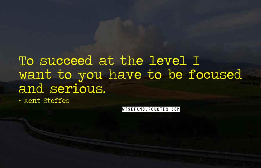 Kent Steffes Quotes: To succeed at the level I want to you have to be focused and serious.