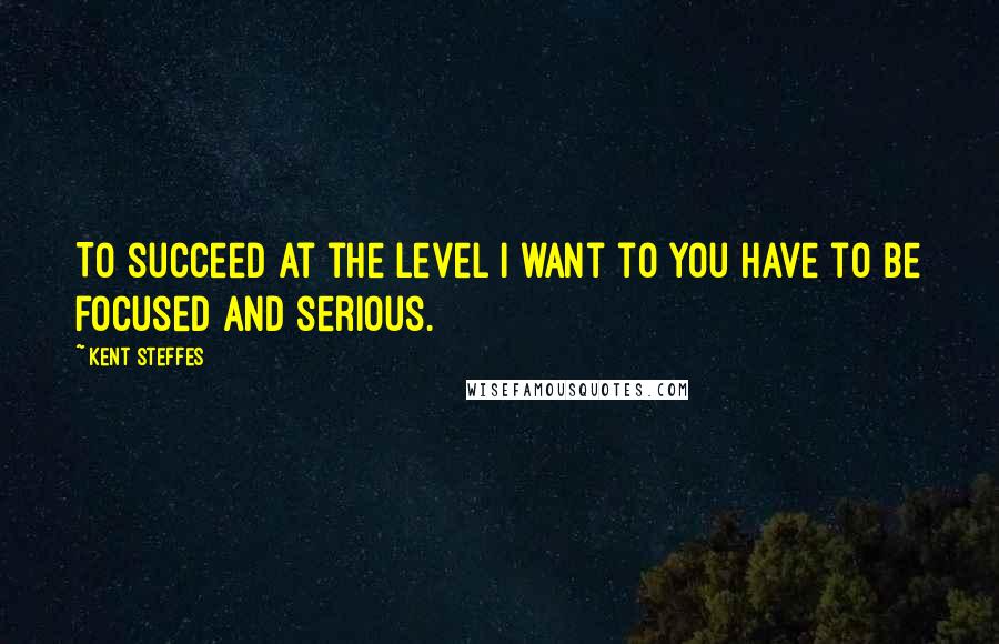 Kent Steffes Quotes: To succeed at the level I want to you have to be focused and serious.