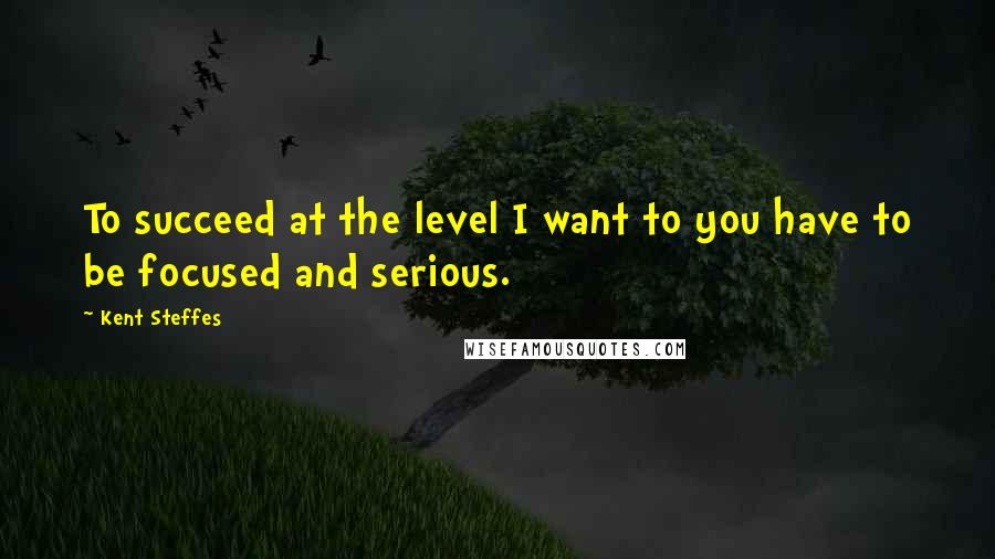 Kent Steffes Quotes: To succeed at the level I want to you have to be focused and serious.