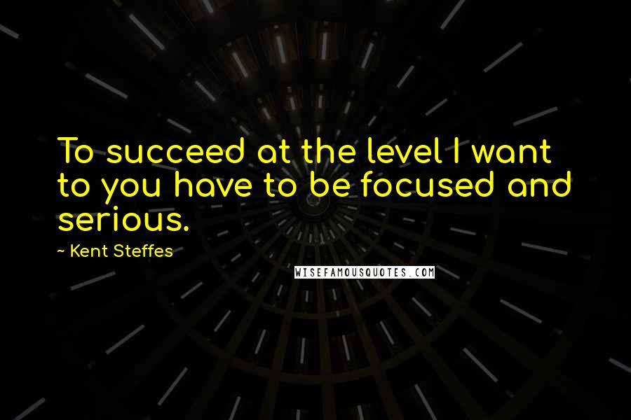 Kent Steffes Quotes: To succeed at the level I want to you have to be focused and serious.