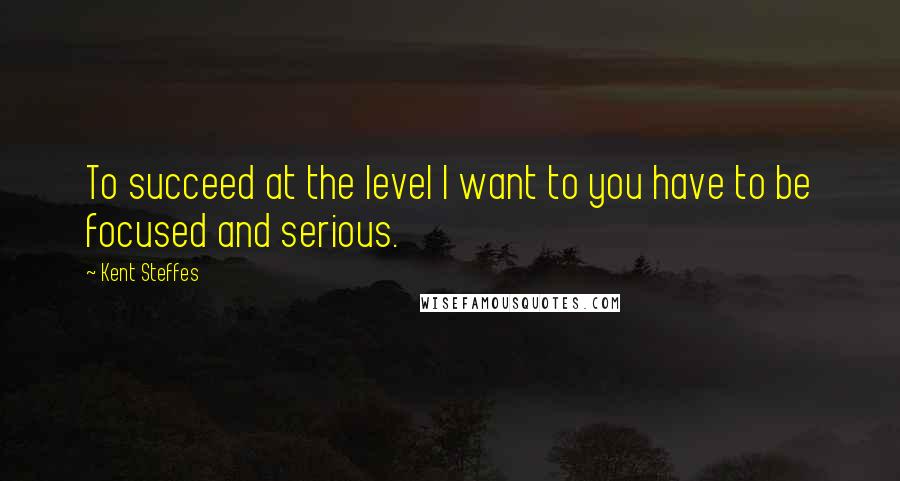 Kent Steffes Quotes: To succeed at the level I want to you have to be focused and serious.