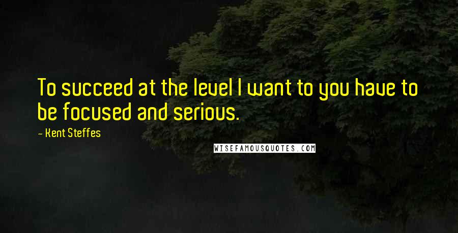 Kent Steffes Quotes: To succeed at the level I want to you have to be focused and serious.