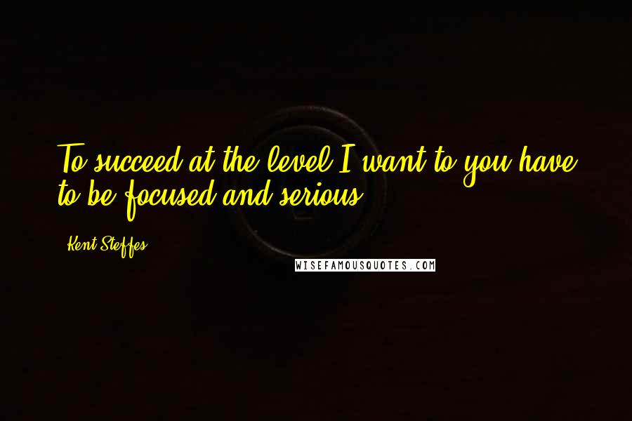 Kent Steffes Quotes: To succeed at the level I want to you have to be focused and serious.