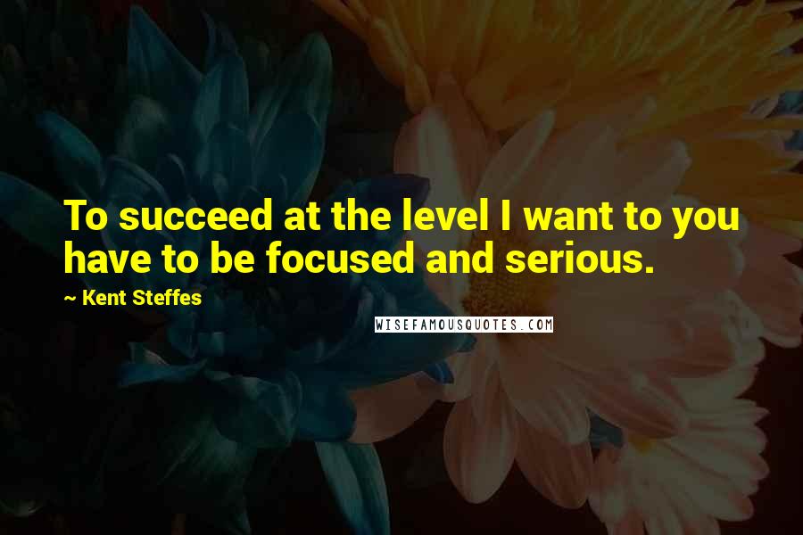 Kent Steffes Quotes: To succeed at the level I want to you have to be focused and serious.