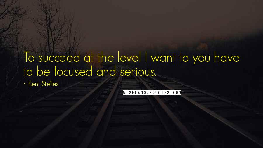 Kent Steffes Quotes: To succeed at the level I want to you have to be focused and serious.