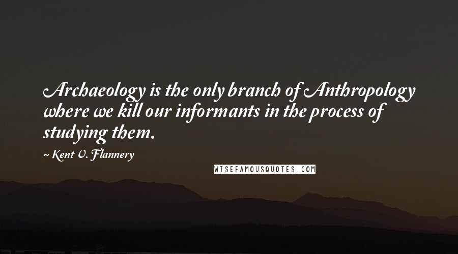 Kent V. Flannery Quotes: Archaeology is the only branch of Anthropology where we kill our informants in the process of studying them.