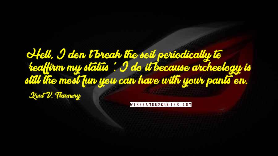 Kent V. Flannery Quotes: Hell, I don't break the soil periodically to 'reaffirm my status'. I do it because archeology is still the most fun you can have with your pants on.