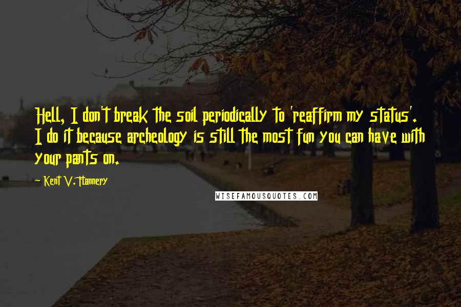 Kent V. Flannery Quotes: Hell, I don't break the soil periodically to 'reaffirm my status'. I do it because archeology is still the most fun you can have with your pants on.