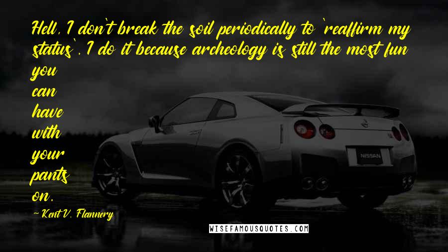 Kent V. Flannery Quotes: Hell, I don't break the soil periodically to 'reaffirm my status'. I do it because archeology is still the most fun you can have with your pants on.