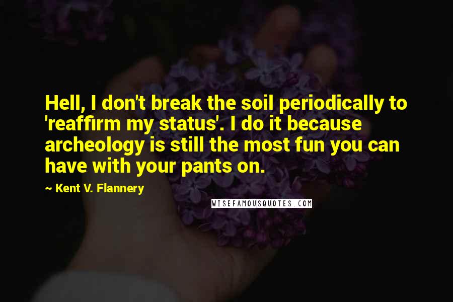 Kent V. Flannery Quotes: Hell, I don't break the soil periodically to 'reaffirm my status'. I do it because archeology is still the most fun you can have with your pants on.