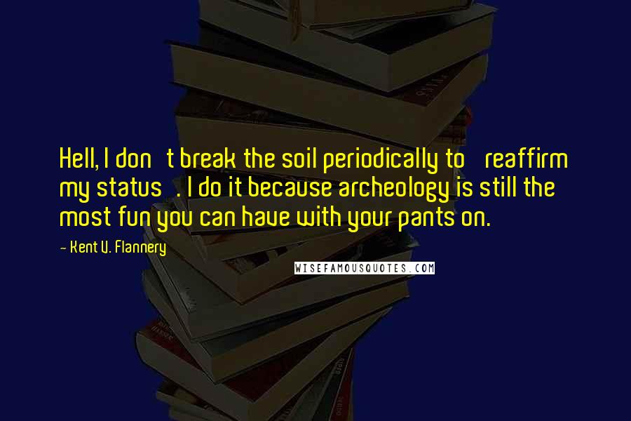 Kent V. Flannery Quotes: Hell, I don't break the soil periodically to 'reaffirm my status'. I do it because archeology is still the most fun you can have with your pants on.