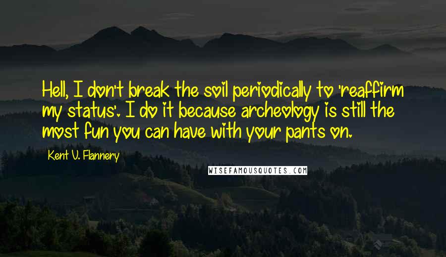 Kent V. Flannery Quotes: Hell, I don't break the soil periodically to 'reaffirm my status'. I do it because archeology is still the most fun you can have with your pants on.