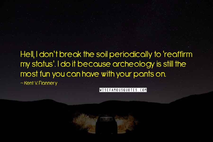 Kent V. Flannery Quotes: Hell, I don't break the soil periodically to 'reaffirm my status'. I do it because archeology is still the most fun you can have with your pants on.