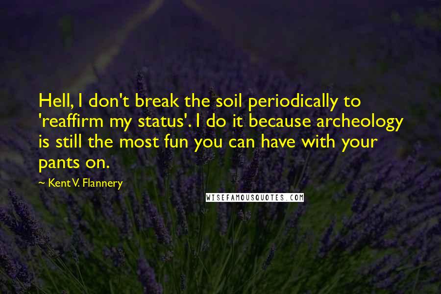 Kent V. Flannery Quotes: Hell, I don't break the soil periodically to 'reaffirm my status'. I do it because archeology is still the most fun you can have with your pants on.