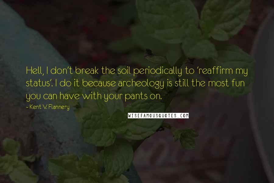 Kent V. Flannery Quotes: Hell, I don't break the soil periodically to 'reaffirm my status'. I do it because archeology is still the most fun you can have with your pants on.