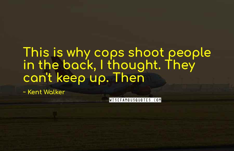 Kent Walker Quotes: This is why cops shoot people in the back, I thought. They can't keep up. Then