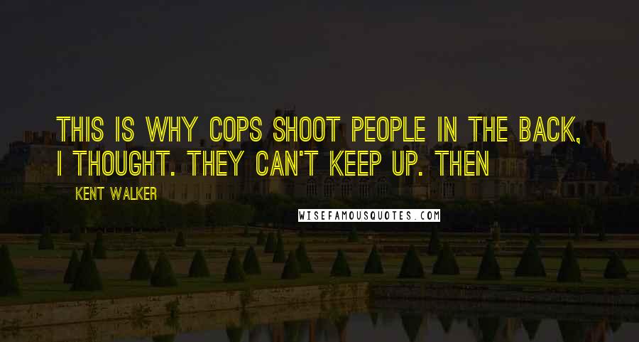 Kent Walker Quotes: This is why cops shoot people in the back, I thought. They can't keep up. Then