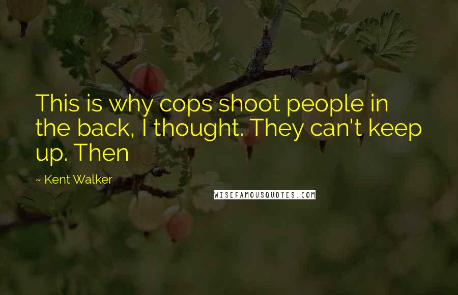 Kent Walker Quotes: This is why cops shoot people in the back, I thought. They can't keep up. Then