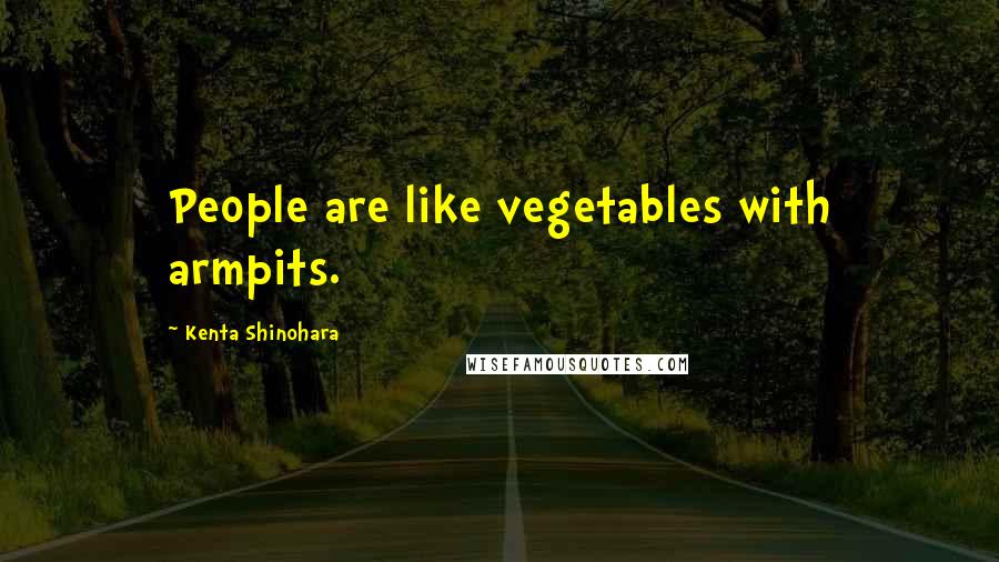 Kenta Shinohara Quotes: People are like vegetables with armpits.