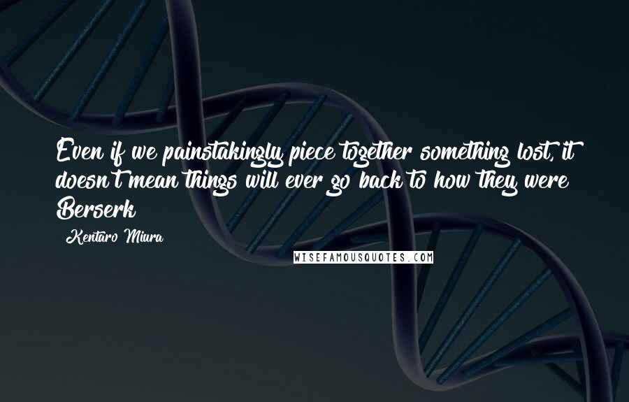 Kentaro Miura Quotes: Even if we painstakingly piece together something lost, it doesn't mean things will ever go back to how they were Berserk