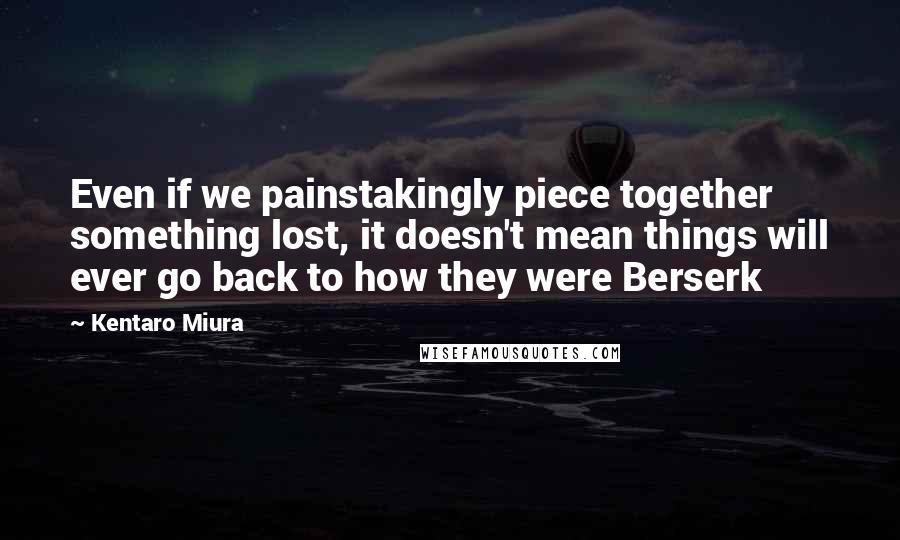 Kentaro Miura Quotes: Even if we painstakingly piece together something lost, it doesn't mean things will ever go back to how they were Berserk