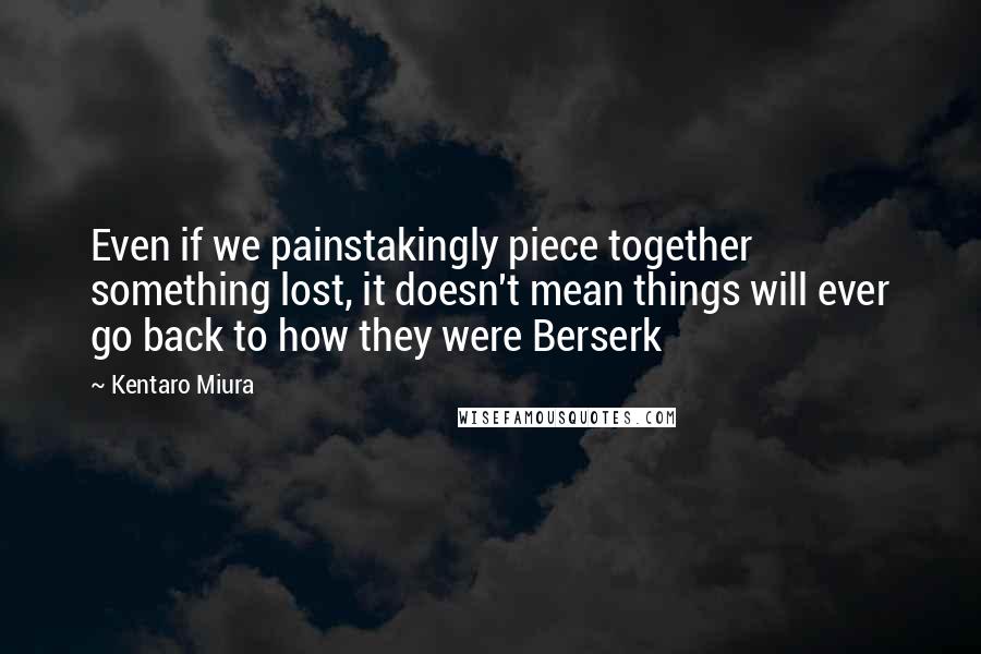 Kentaro Miura Quotes: Even if we painstakingly piece together something lost, it doesn't mean things will ever go back to how they were Berserk