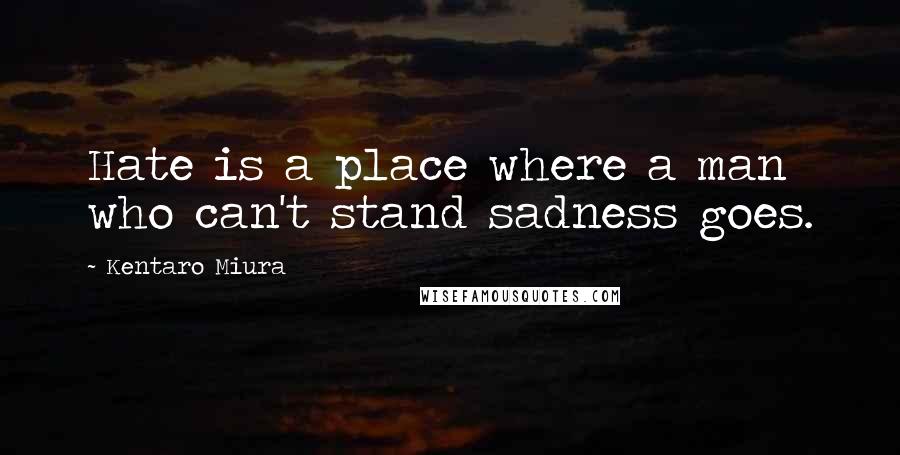 Kentaro Miura Quotes: Hate is a place where a man who can't stand sadness goes.