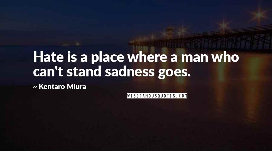 Kentaro Miura Quotes: Hate is a place where a man who can't stand sadness goes.