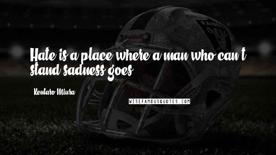 Kentaro Miura Quotes: Hate is a place where a man who can't stand sadness goes.