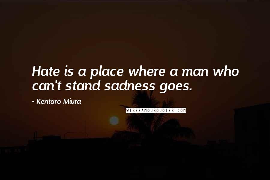 Kentaro Miura Quotes: Hate is a place where a man who can't stand sadness goes.