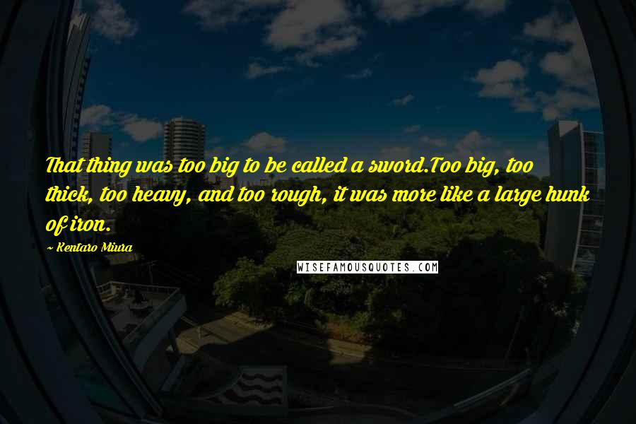 Kentaro Miura Quotes: That thing was too big to be called a sword.Too big, too thick, too heavy, and too rough, it was more like a large hunk of iron.