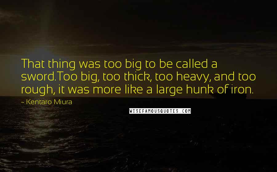 Kentaro Miura Quotes: That thing was too big to be called a sword.Too big, too thick, too heavy, and too rough, it was more like a large hunk of iron.