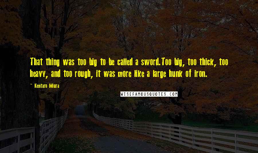 Kentaro Miura Quotes: That thing was too big to be called a sword.Too big, too thick, too heavy, and too rough, it was more like a large hunk of iron.
