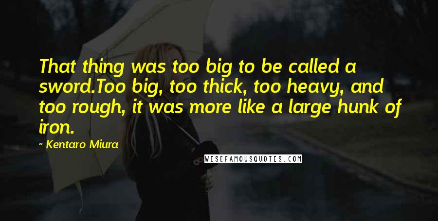 Kentaro Miura Quotes: That thing was too big to be called a sword.Too big, too thick, too heavy, and too rough, it was more like a large hunk of iron.