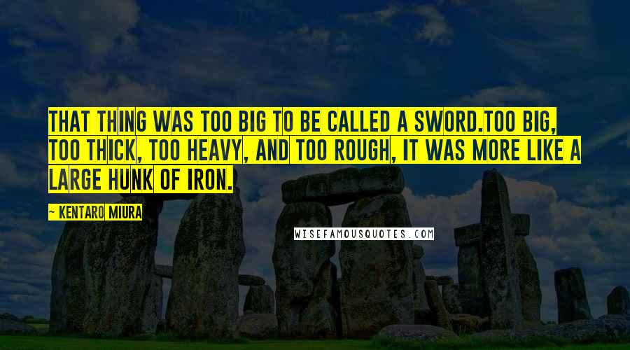 Kentaro Miura Quotes: That thing was too big to be called a sword.Too big, too thick, too heavy, and too rough, it was more like a large hunk of iron.