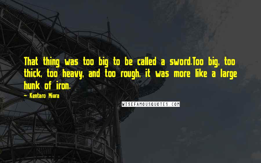 Kentaro Miura Quotes: That thing was too big to be called a sword.Too big, too thick, too heavy, and too rough, it was more like a large hunk of iron.