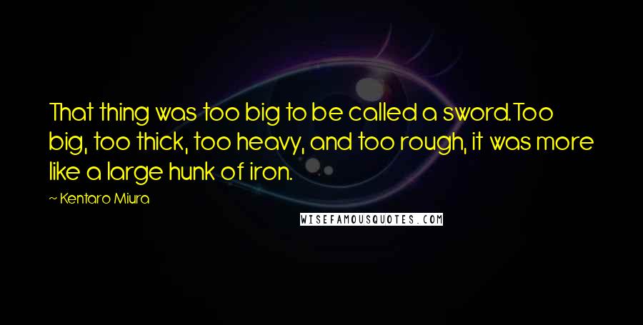 Kentaro Miura Quotes: That thing was too big to be called a sword.Too big, too thick, too heavy, and too rough, it was more like a large hunk of iron.