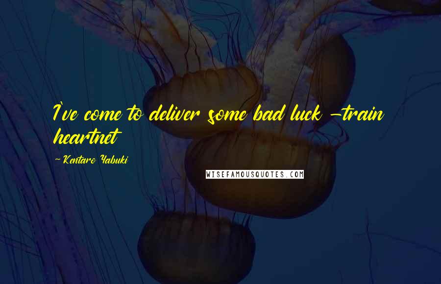 Kentaro Yabuki Quotes: I've come to deliver some bad luck -train heartnet