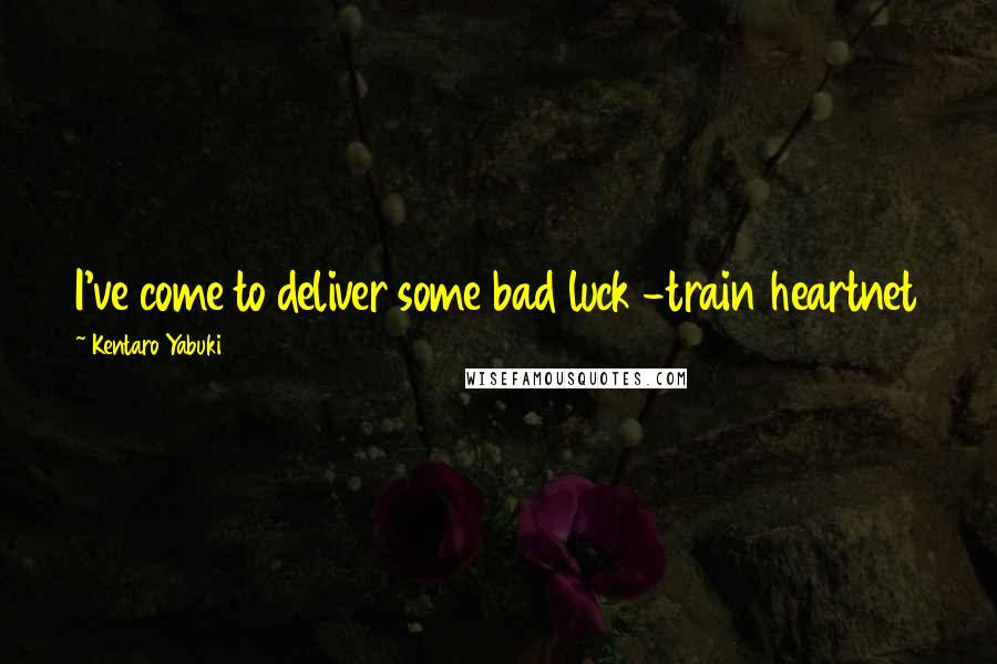 Kentaro Yabuki Quotes: I've come to deliver some bad luck -train heartnet