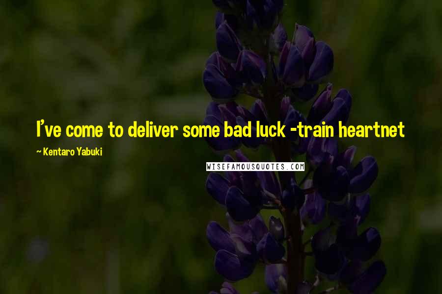 Kentaro Yabuki Quotes: I've come to deliver some bad luck -train heartnet