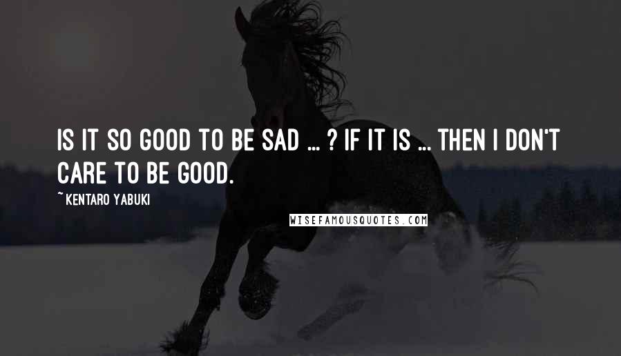 Kentaro Yabuki Quotes: Is it so good to be sad ... ? If it is ... then I don't care to be good.