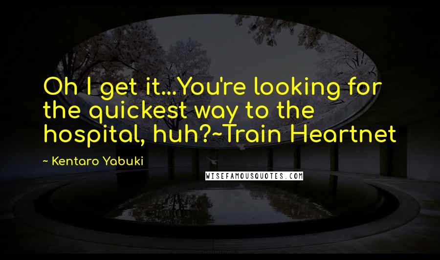 Kentaro Yabuki Quotes: Oh I get it...You're looking for the quickest way to the hospital, huh?~Train Heartnet